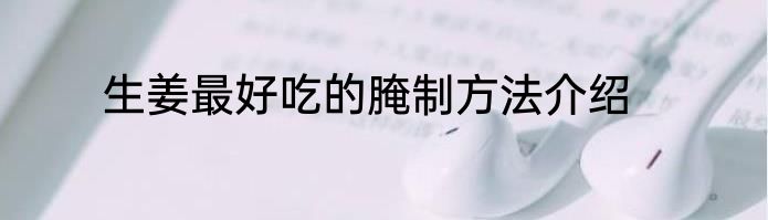 生姜最好吃的腌制方法介绍