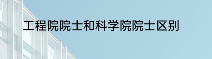 工程院院士和科学院院士区别