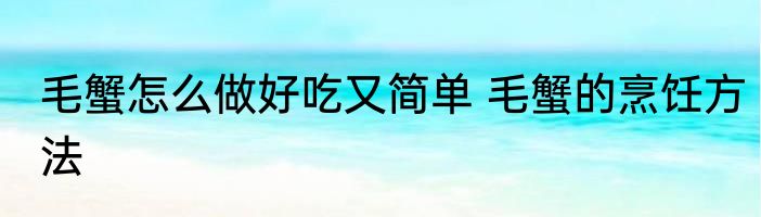 毛蟹怎么做好吃又简单 毛蟹的烹饪方法