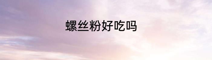 螺丝粉好吃吗