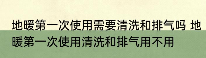 地暖第一次使用需要清洗和排气吗 地暖第一次使用清洗和排气用不用