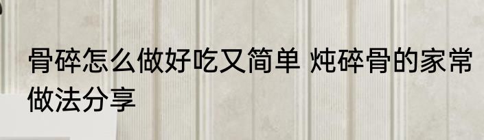 骨碎怎么做好吃又简单 炖碎骨的家常做法分享