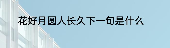 花好月圆人长久下一句是什么