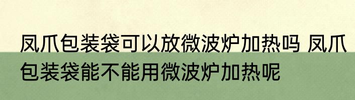 凤爪包装袋可以放微波炉加热吗 凤爪包装袋能不能用微波炉加热呢