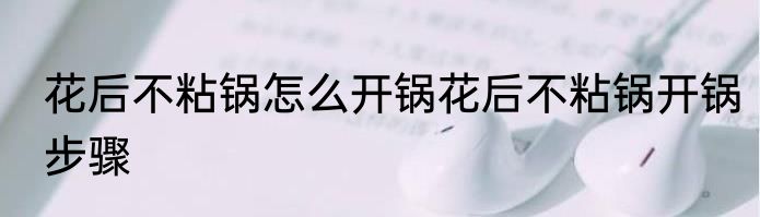 花后不粘锅怎么开锅花后不粘锅开锅步骤