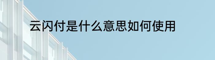 云闪付是什么意思如何使用