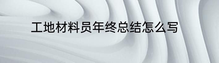 工地材料员年终总结怎么写