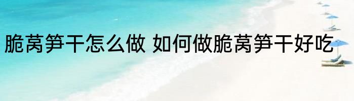 脆莴笋干怎么做 如何做脆莴笋干好吃
