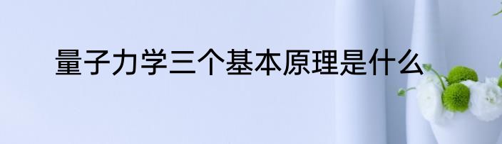 量子力学三个基本原理是什么