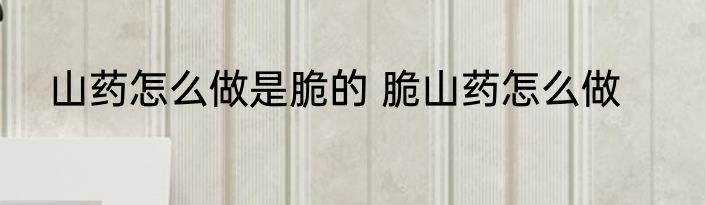 山药怎么做是脆的 脆山药怎么做