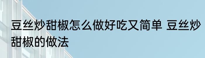 豆丝炒甜椒怎么做好吃又简单 豆丝炒甜椒的做法