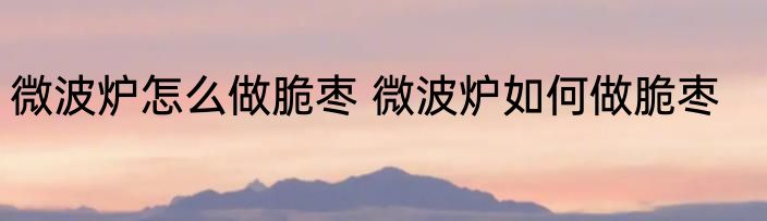 微波炉怎么做脆枣 微波炉如何做脆枣