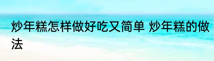 炒年糕怎样做好吃又简单 炒年糕的做法