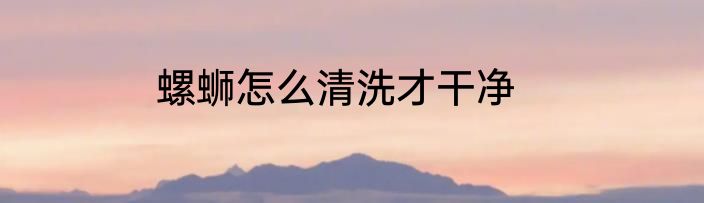 螺蛳怎么清洗才干净