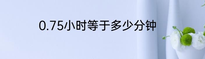 0.75小时等于多少分钟