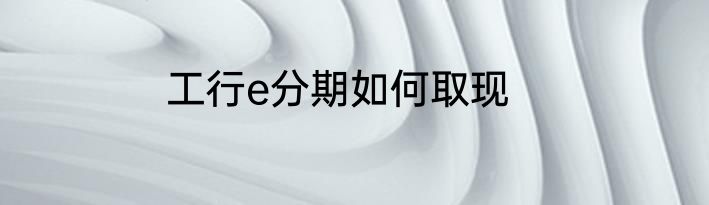 工行e分期如何取现