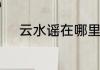 云水谣在哪里云水谣在什么地方