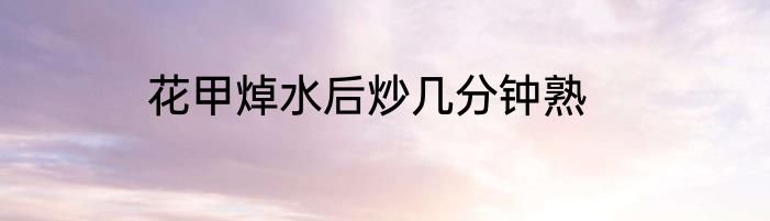 花甲焯水后炒几分钟熟