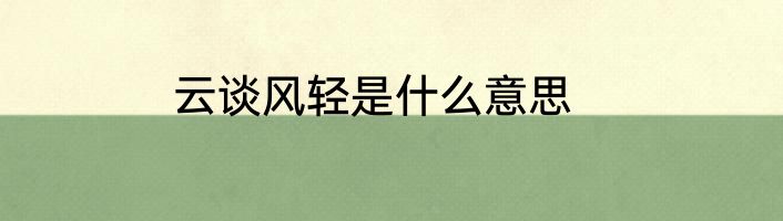 云谈风轻是什么意思