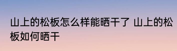山上的松板怎么样能晒干了 山上的松板如何晒干