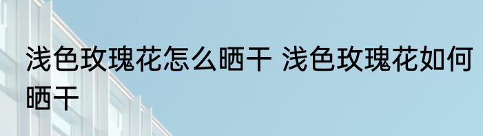浅色玫瑰花怎么晒干 浅色玫瑰花如何晒干