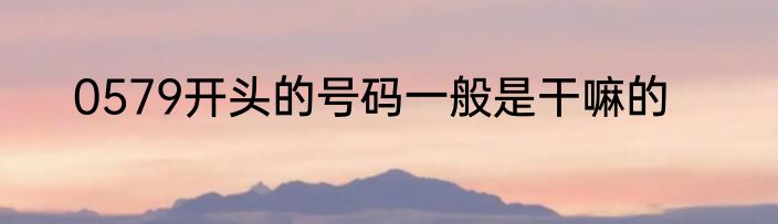 0579开头的号码一般是干嘛的