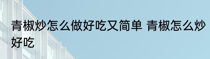 青椒炒怎么做好吃又简单 青椒怎么炒好吃
