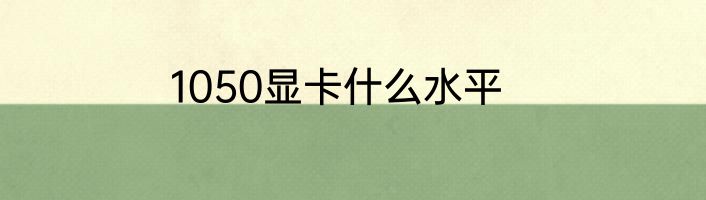 1050显卡什么水平