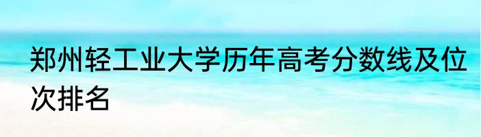 郑州轻工业大学历年高考分数线及位次排名
