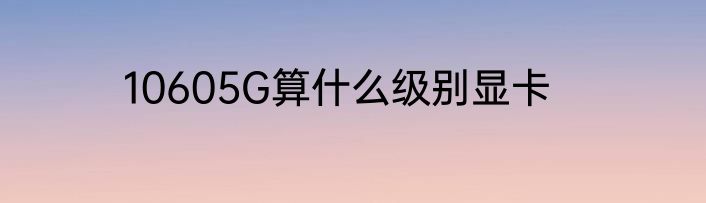 10605G算什么级别显卡