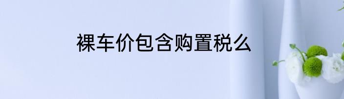裸车价包含购置税么