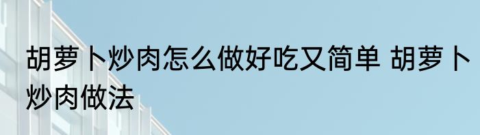 胡萝卜炒肉怎么做好吃又简单 胡萝卜炒肉做法
