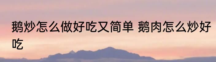 鹅炒怎么做好吃又简单 鹅肉怎么炒好吃