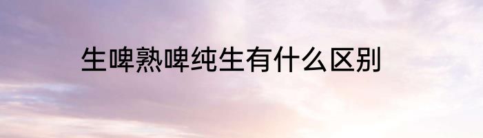 生啤熟啤纯生有什么区别