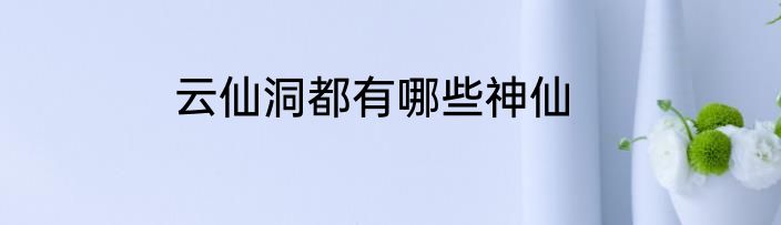 云仙洞都有哪些神仙