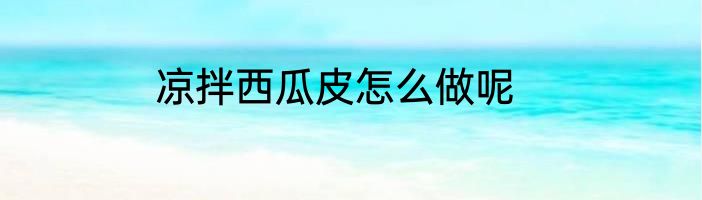 凉拌西瓜皮怎么做呢