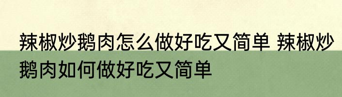 辣椒炒鹅肉怎么做好吃又简单 辣椒炒鹅肉如何做好吃又简单