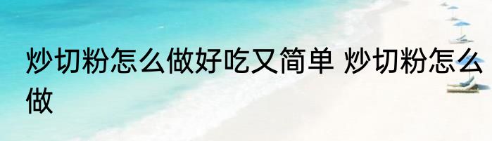 炒切粉怎么做好吃又简单 炒切粉怎么做