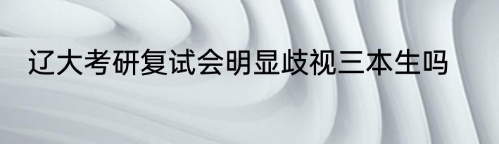 辽大考研复试会明显歧视三本生吗