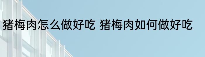 猪梅肉怎么做好吃 猪梅肉如何做好吃