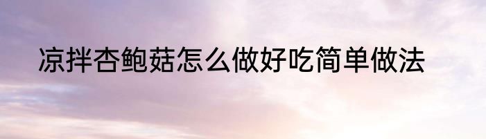 凉拌杏鲍菇怎么做好吃简单做法