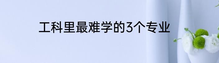 工科里最难学的3个专业