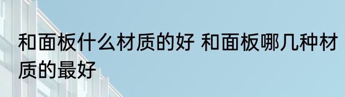 和面板什么材质的好 和面板哪几种材质的最好