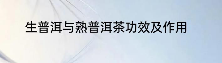 生普洱与熟普洱茶功效及作用