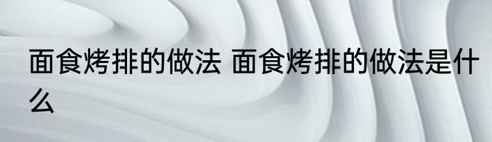 面食烤排的做法 面食烤排的做法是什么