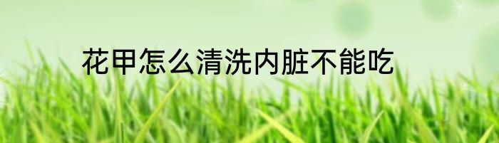 花甲怎么清洗内脏不能吃