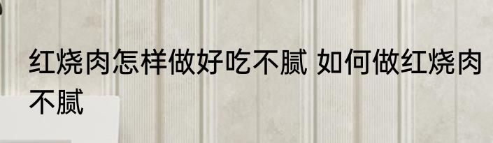 红烧肉怎样做好吃不腻 如何做红烧肉不腻