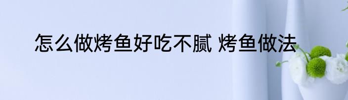 怎么做烤鱼好吃不腻 烤鱼做法