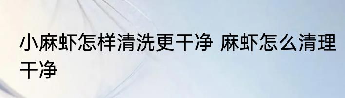 小麻虾怎样清洗更干净 麻虾怎么清理干净