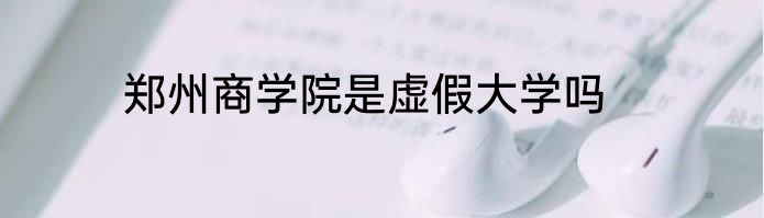 郑州商学院是虚假大学吗